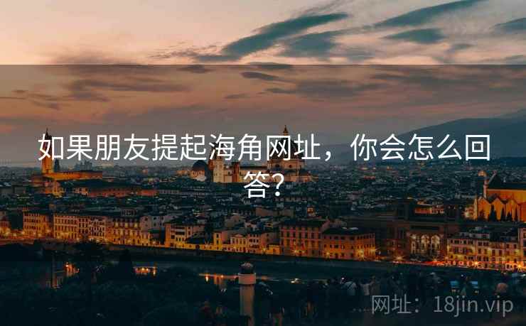 如果朋友提起海角网址,你会怎么回答? 如果朋友提起海角网址,你会怎么回答?