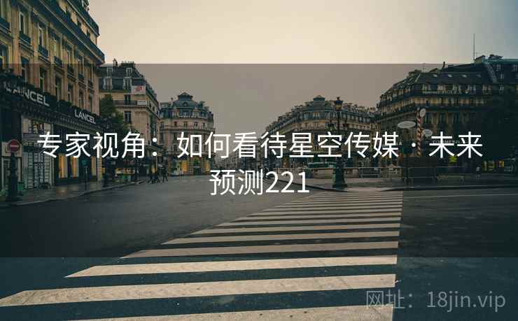 专家视角:如何看待星空传媒 · 未来预测221 专家视角:如何看待星空传媒 · 未来预测221