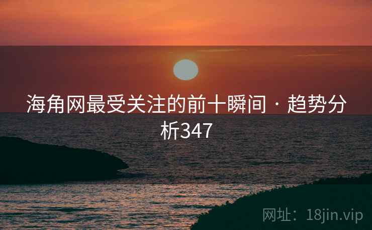 海角网最受关注的前十瞬间 · 趋势分析347 海角网最受关注的前十瞬间 · 趋势分析347