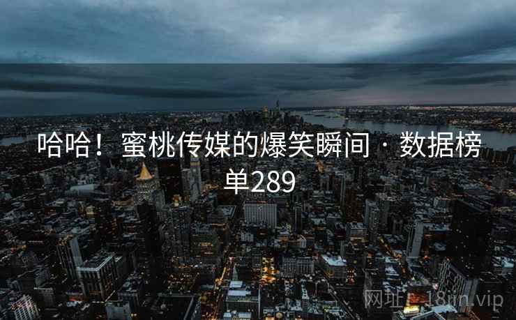 哈哈!蜜桃传媒的爆笑瞬间 · 数据榜单289 哈哈!蜜桃传媒的爆笑瞬间 · 数据榜单289