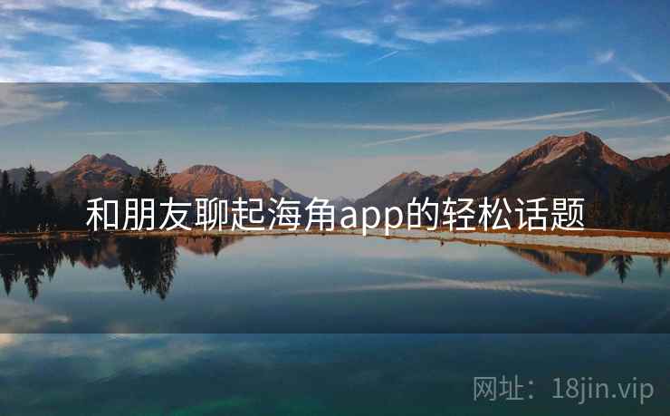 和朋友聊起海角app的轻松话题 和朋友聊起海角app的轻松话题