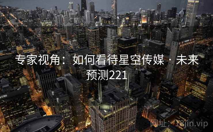 专家视角:如何看待星空传媒 · 未来预测221 专家视角:如何看待星空传媒 · 未来预测221