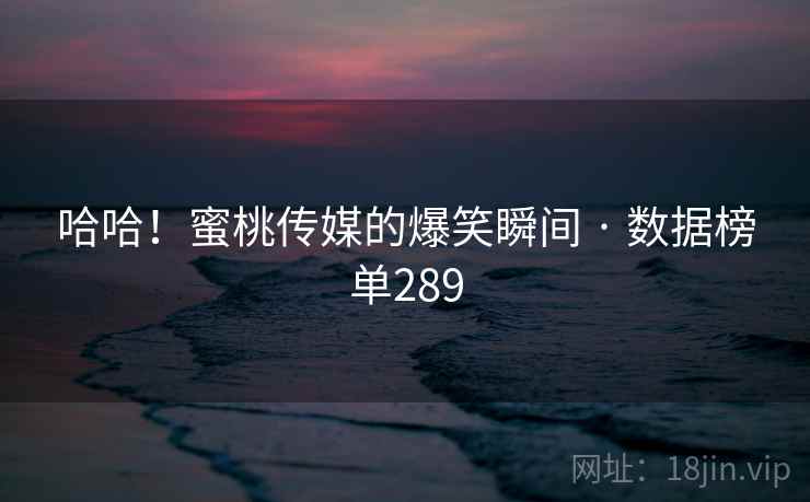 哈哈!蜜桃传媒的爆笑瞬间 · 数据榜单289 哈哈!蜜桃传媒的爆笑瞬间 · 数据榜单289