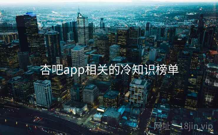 杏吧app相关的冷知识榜单 杏吧app相关的冷知识榜单