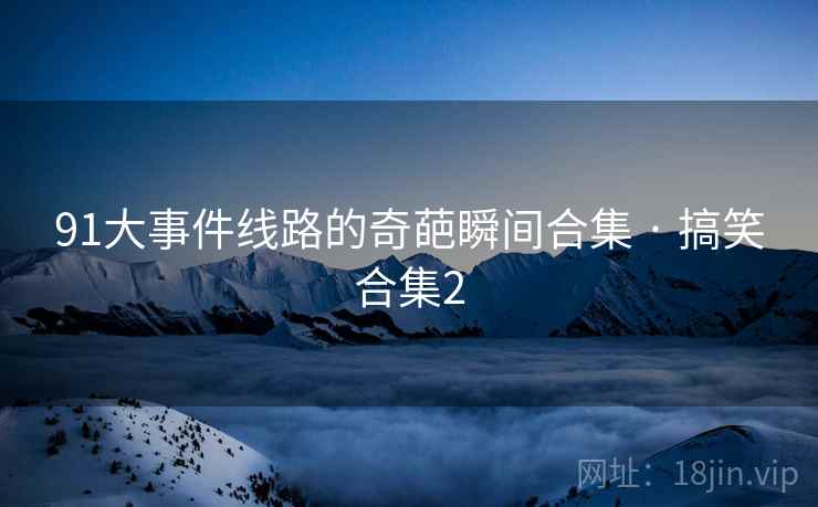 91大事件线路的奇葩瞬间合集 · 搞笑合集2 91大事件线路的奇葩瞬间合集 · 搞笑合集2