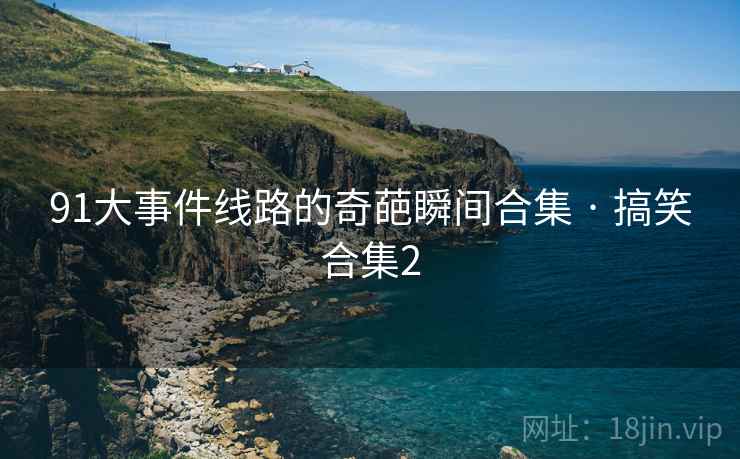 91大事件线路的奇葩瞬间合集 · 搞笑合集2 91大事件线路的奇葩瞬间合集 · 搞笑合集2