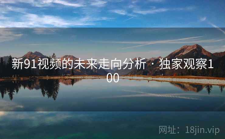 新91视频的未来走向分析 · 独家观察100 新91视频的未来走向分析 · 独家观察100