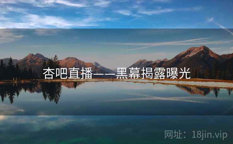 杏吧直播——黑幕揭露曝光