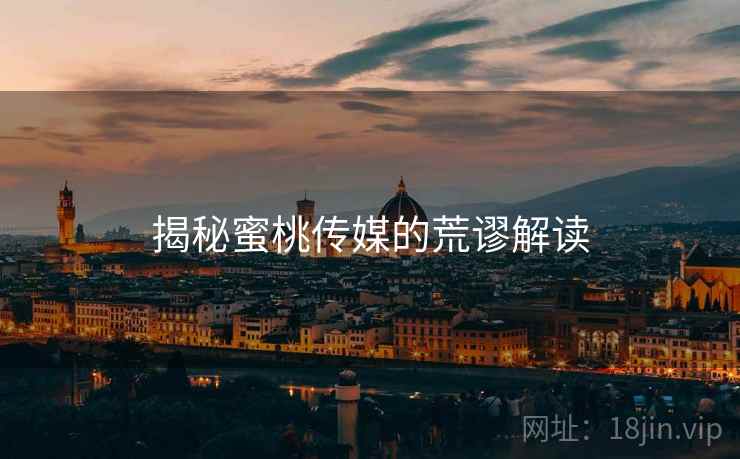 揭秘蜜桃传媒的荒谬解读 揭秘蜜桃传媒的荒谬解读
