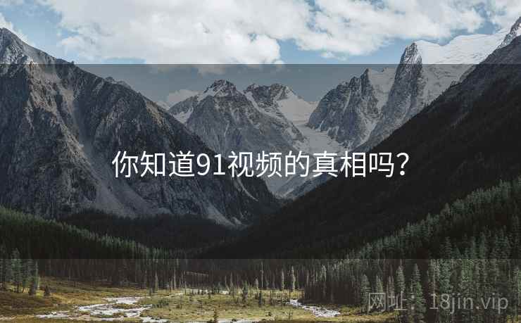 你知道91视频的真相吗？