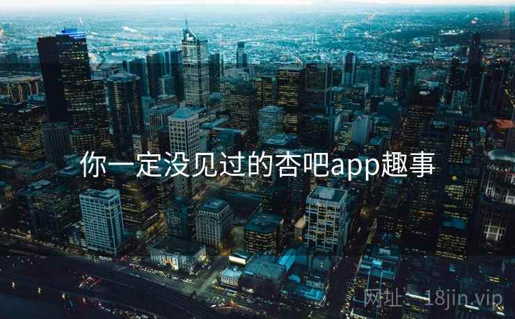 你一定没见过的杏吧app趣事 你一定没见过的杏吧app趣事