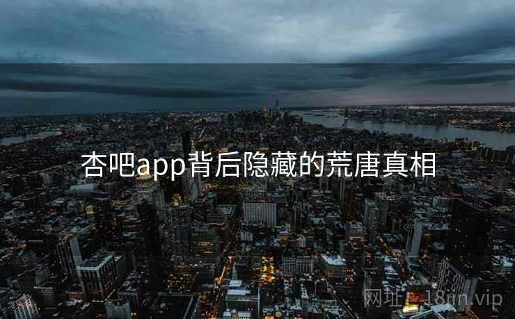 杏吧app背后隐藏的荒唐真相