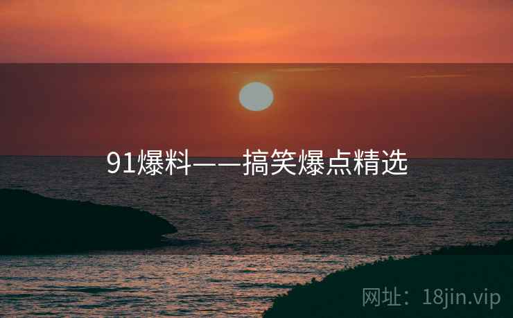 91爆料——搞笑爆点精选 91爆料——搞笑爆点精选