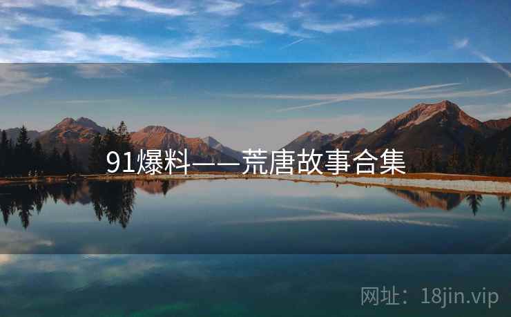 91爆料——荒唐故事合集 91爆料——荒唐故事合集