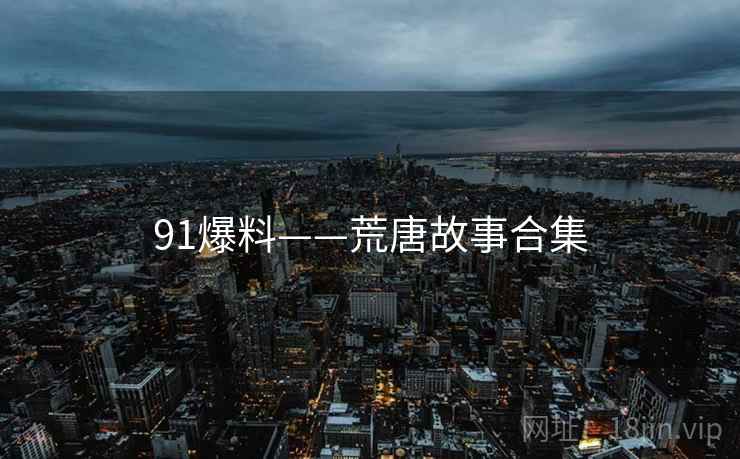 91爆料——荒唐故事合集 91爆料——荒唐故事合集