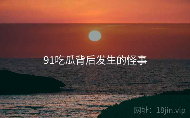 91吃瓜背后发生的怪事 91吃瓜背后发生的怪事