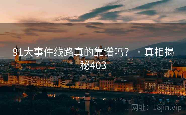 91大事件线路真的靠谱吗? · 真相揭秘403 91大事件线路真的靠谱吗? · 真相揭秘403