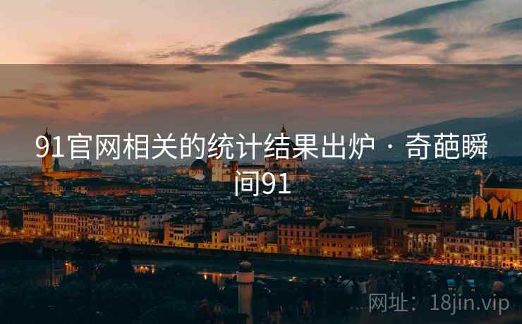 91官网相关的统计结果出炉 · 奇葩瞬间91 91官网相关的统计结果出炉 · 奇葩瞬间91