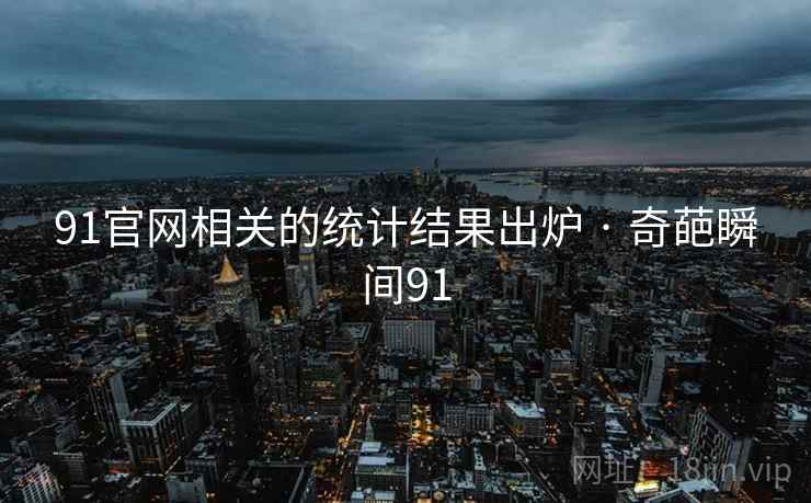 91官网相关的统计结果出炉 · 奇葩瞬间91 91官网相关的统计结果出炉 · 奇葩瞬间91