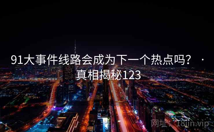 91大事件线路会成为下一个热点吗? · 真相揭秘123 91大事件线路会成为下一个热点吗? · 真相揭秘123