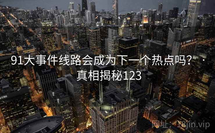 91大事件线路会成为下一个热点吗? · 真相揭秘123 91大事件线路会成为下一个热点吗? · 真相揭秘123