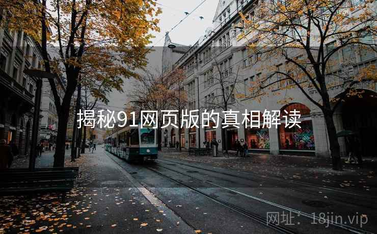 揭秘91网页版的真相解读 揭秘91网页版的真相解读