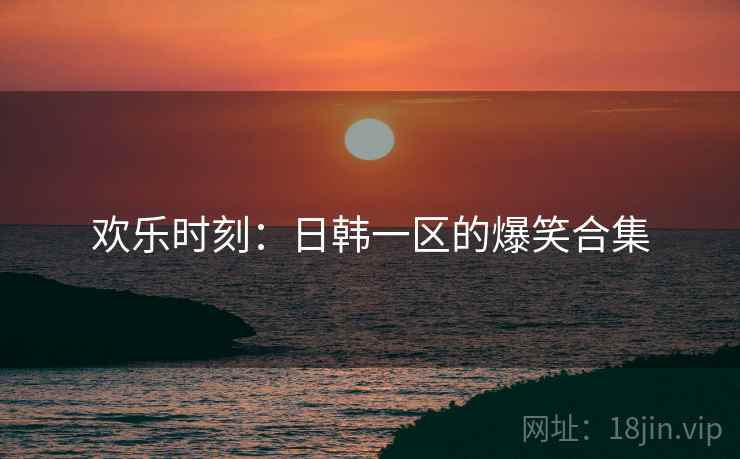 欢乐时刻:日韩一区的爆笑合集 欢乐时刻:日韩一区的爆笑合集