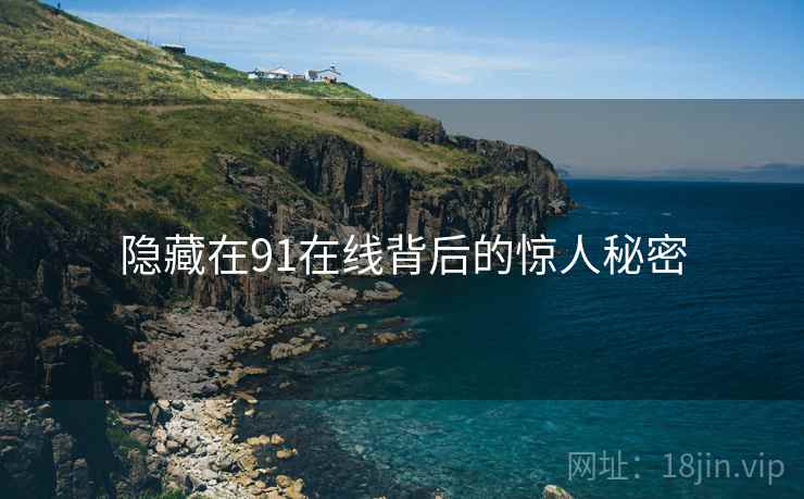 隐藏在91在线背后的惊人秘密 隐藏在91在线背后的惊人秘密