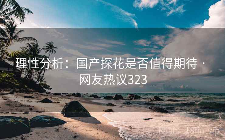 理性分析：国产探花是否值得期待 · 网友热议323