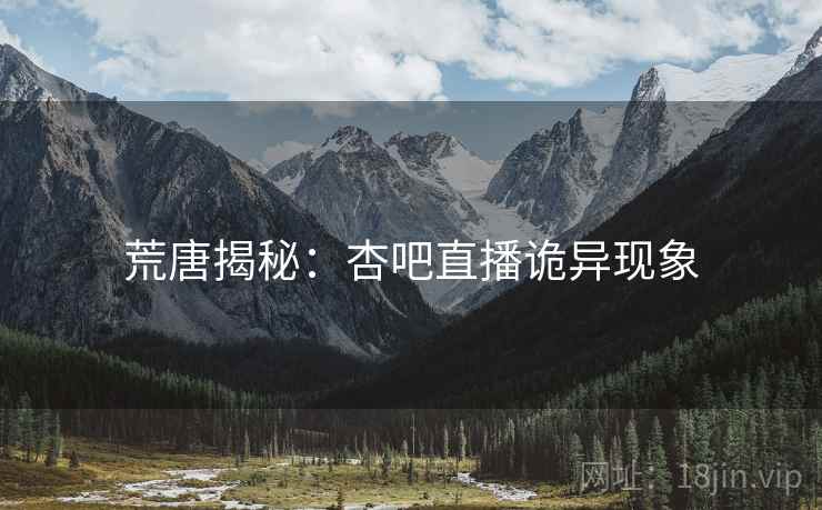 荒唐揭秘:杏吧直播诡异现象 荒唐揭秘:杏吧直播诡异现象