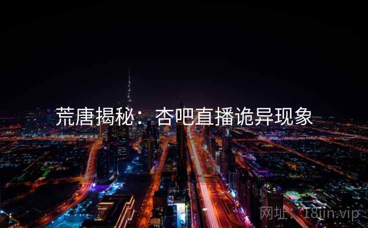 荒唐揭秘:杏吧直播诡异现象 荒唐揭秘:杏吧直播诡异现象