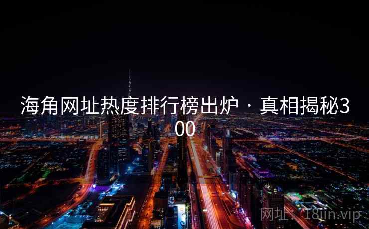 海角网址热度排行榜出炉 · 真相揭秘300