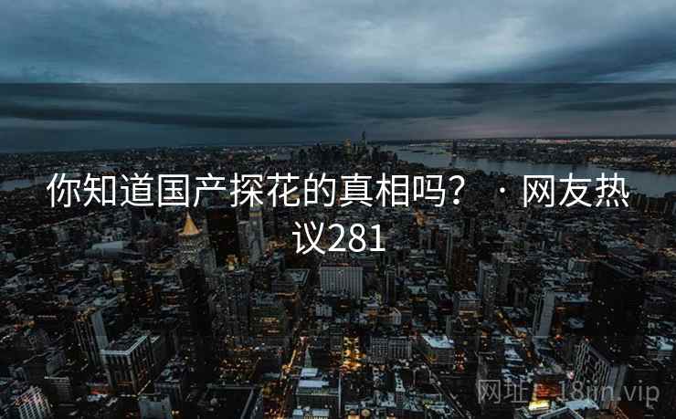 你知道国产探花的真相吗? · 网友热议281 你知道国产探花的真相吗? · 网友热议281