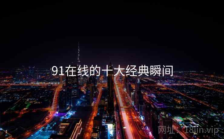 91在线的十大经典瞬间 91在线的十大经典瞬间