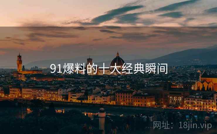 91爆料的十大经典瞬间 91爆料的十大经典瞬间