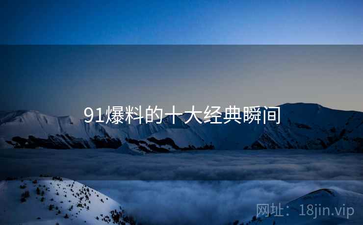 91爆料的十大经典瞬间 91爆料的十大经典瞬间