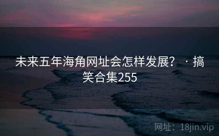 未来五年海角网址会怎样发展? · 搞笑合集255 未来五年海角网址会怎样发展? · 搞笑合集255