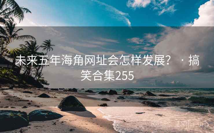 未来五年海角网址会怎样发展? · 搞笑合集255 未来五年海角网址会怎样发展? · 搞笑合集255