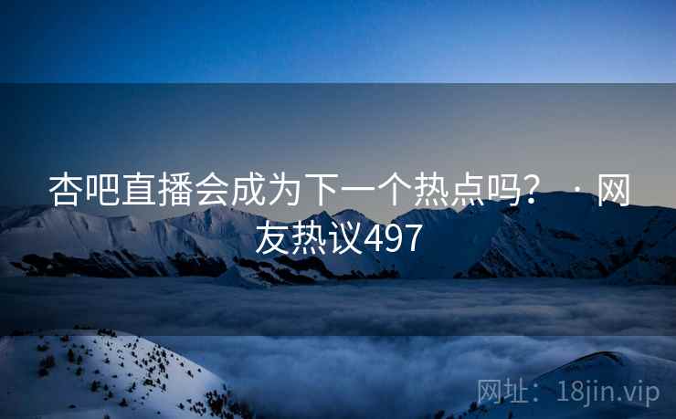 杏吧直播会成为下一个热点吗? · 网友热议497 杏吧直播会成为下一个热点吗? · 网友热议497