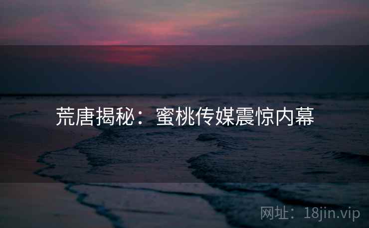 荒唐揭秘:蜜桃传媒震惊内幕 荒唐揭秘:蜜桃传媒震惊内幕