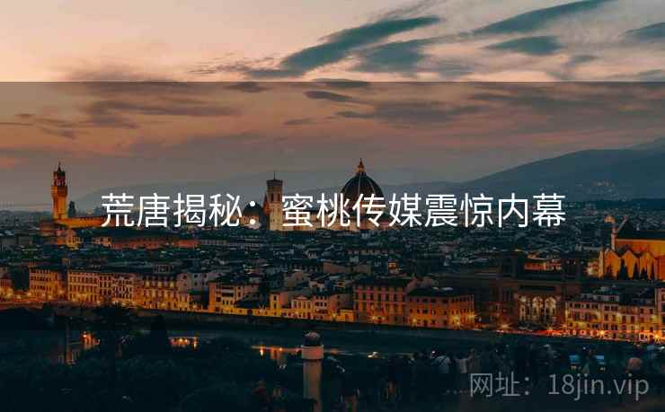 荒唐揭秘:蜜桃传媒震惊内幕 荒唐揭秘:蜜桃传媒震惊内幕