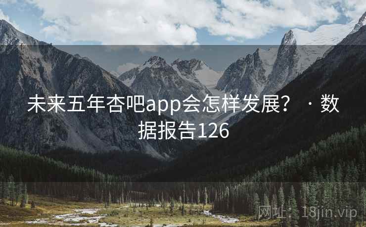 未来五年杏吧app会怎样发展？ · 数据报告126