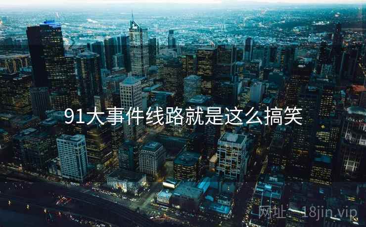 91大事件线路就是这么搞笑 91大事件线路就是这么搞笑