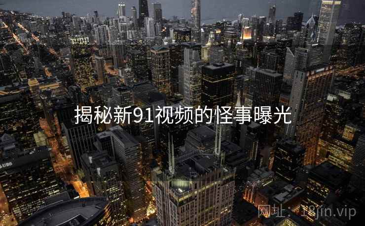 揭秘新91视频的怪事曝光 揭秘新91视频的怪事曝光