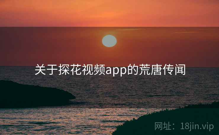 关于探花视频app的荒唐传闻 关于探花视频app的荒唐传闻