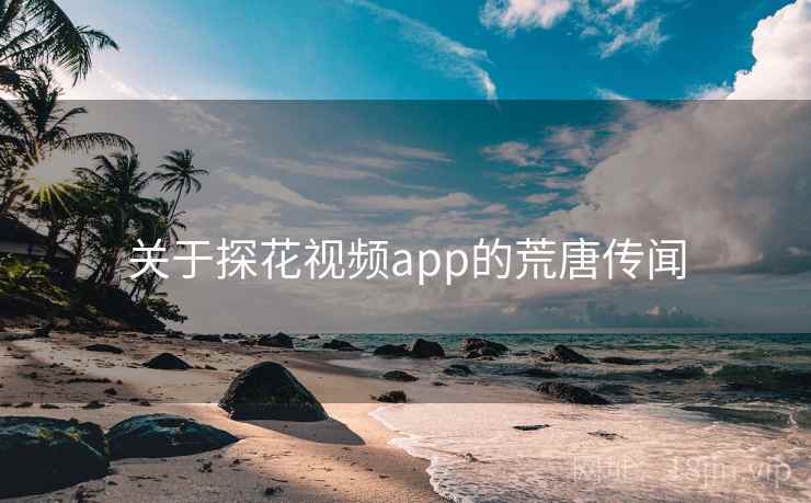关于探花视频app的荒唐传闻 关于探花视频app的荒唐传闻