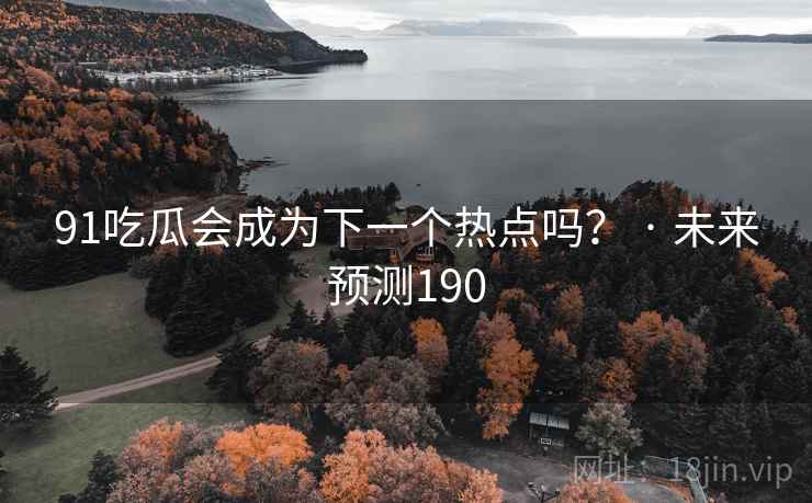 91吃瓜会成为下一个热点吗？ · 未来预测190