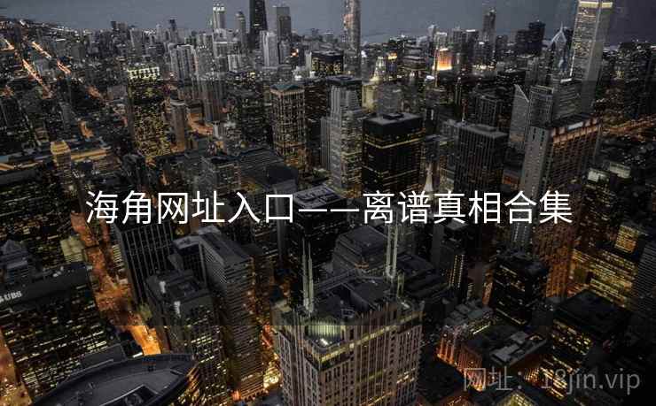 海角网址入口——离谱真相合集 海角网址入口——离谱真相合集