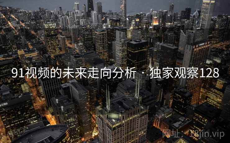 91视频的未来走向分析 · 独家观察128 91视频的未来走向分析 · 独家观察128
