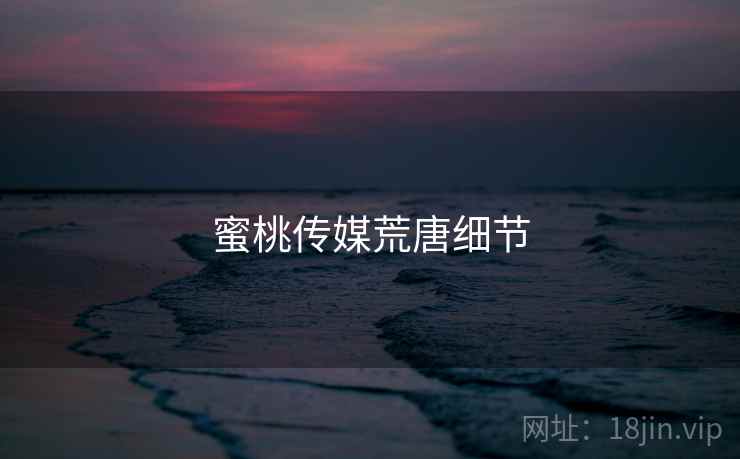 蜜桃传媒荒唐细节 蜜桃传媒荒唐细节